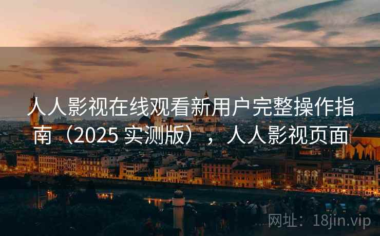 人人影视在线观看新用户完整操作指南（2025 实测版），人人影视页面