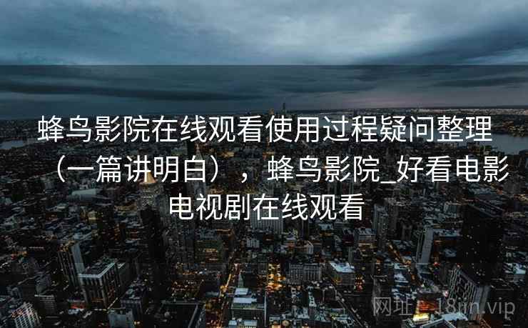 蜂鸟影院在线观看使用过程疑问整理（一篇讲明白），蜂鸟影院_好看电影电视剧在线观看