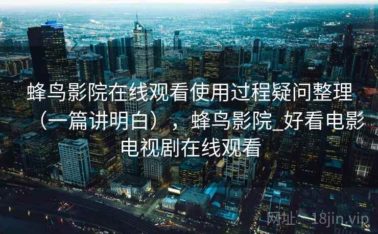 蜂鸟影院在线观看使用过程疑问整理（一篇讲明白），蜂鸟影院_好看电影电视剧在线观看