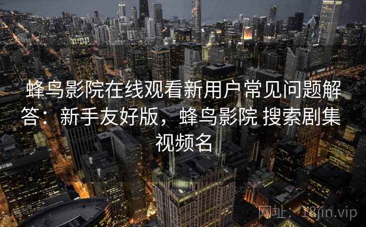 蜂鸟影院在线观看新用户常见问题解答：新手友好版，蜂鸟影院 搜索剧集 视频名