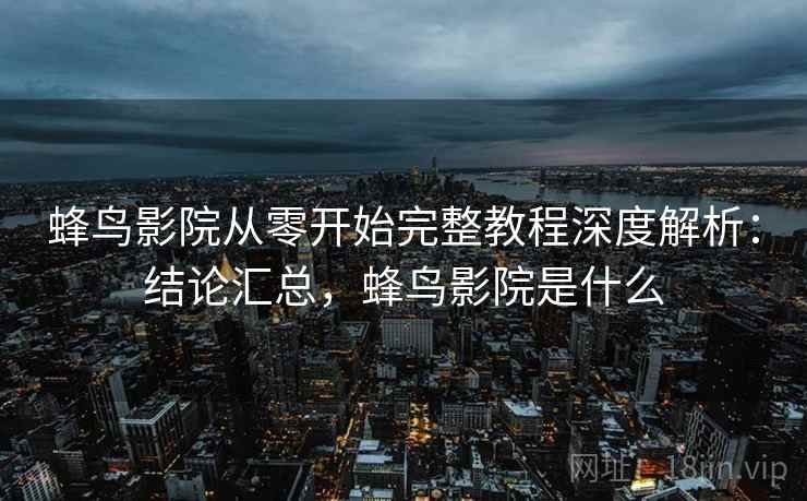 蜂鸟影院从零开始完整教程深度解析：结论汇总，蜂鸟影院是什么