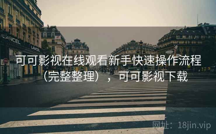 可可影视在线观看新手快速操作流程（完整整理），可可影视下载