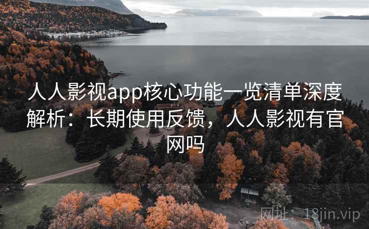 人人影视app核心功能一览清单深度解析：长期使用反馈，人人影视有官网吗