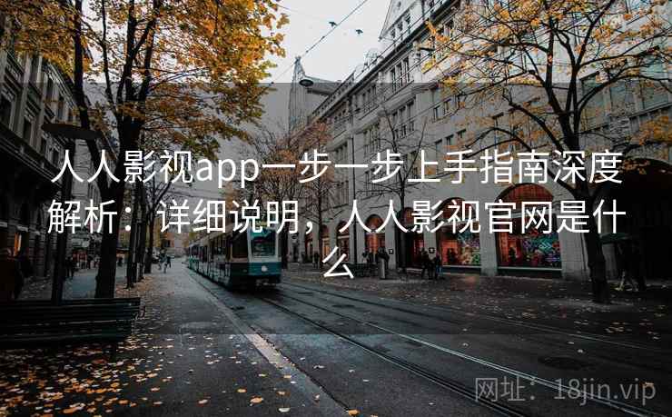 人人影视app一步一步上手指南深度解析：详细说明，人人影视官网是什么