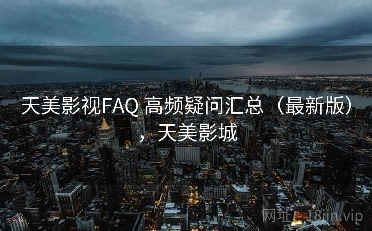 天美影视FAQ 高频疑问汇总（最新版），天美影城
