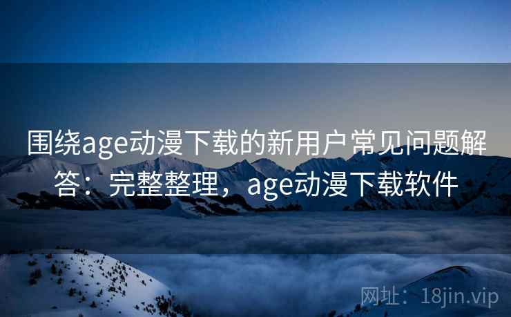 围绕age动漫下载的新用户常见问题解答：完整整理，age动漫下载软件
