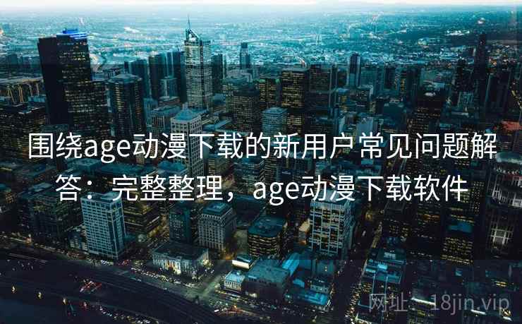 围绕age动漫下载的新用户常见问题解答：完整整理，age动漫下载软件