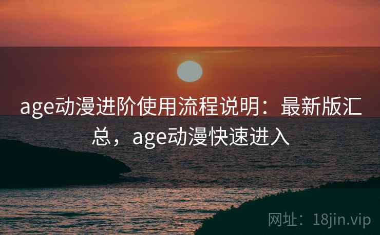 age动漫进阶使用流程说明：最新版汇总，age动漫快速进入