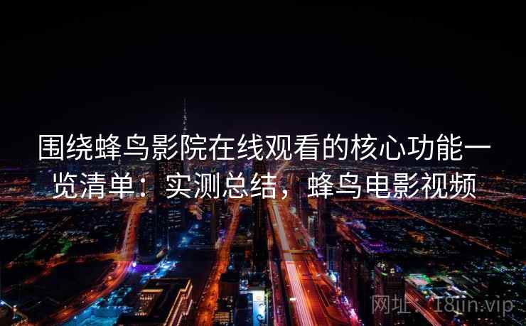 围绕蜂鸟影院在线观看的核心功能一览清单：实测总结，蜂鸟电影视频