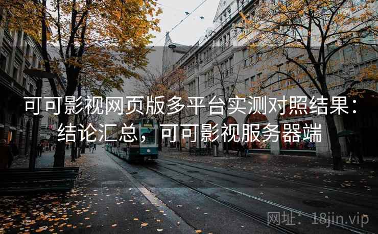 可可影视网页版多平台实测对照结果：结论汇总，可可影视服务器端
