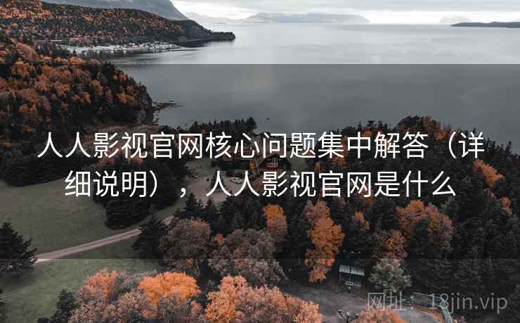 人人影视官网核心问题集中解答（详细说明），人人影视官网是什么