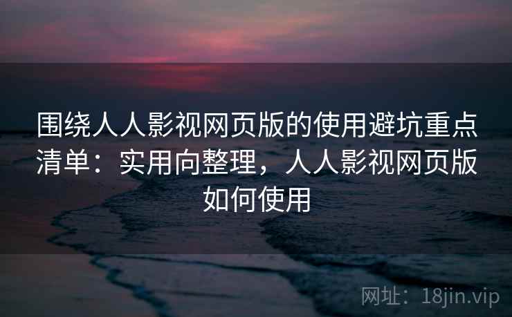 围绕人人影视网页版的使用避坑重点清单：实用向整理，人人影视网页版如何使用
