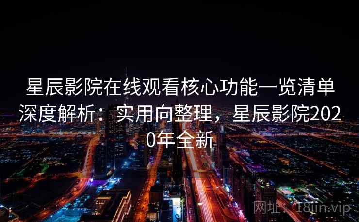 星辰影院在线观看核心功能一览清单深度解析：实用向整理，星辰影院2020年全新