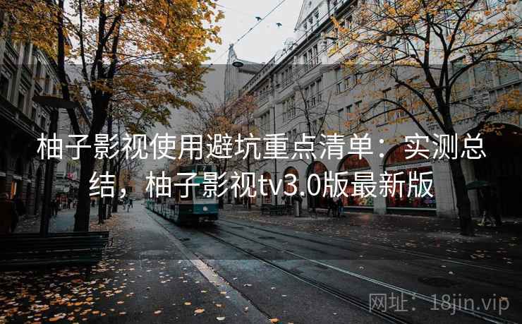 柚子影视使用避坑重点清单：实测总结，柚子影视tv3.0版最新版