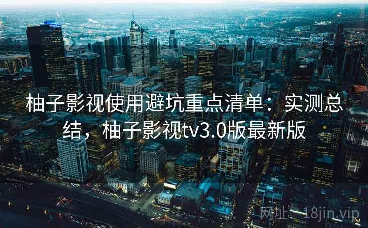 柚子影视使用避坑重点清单：实测总结，柚子影视tv3.0版最新版