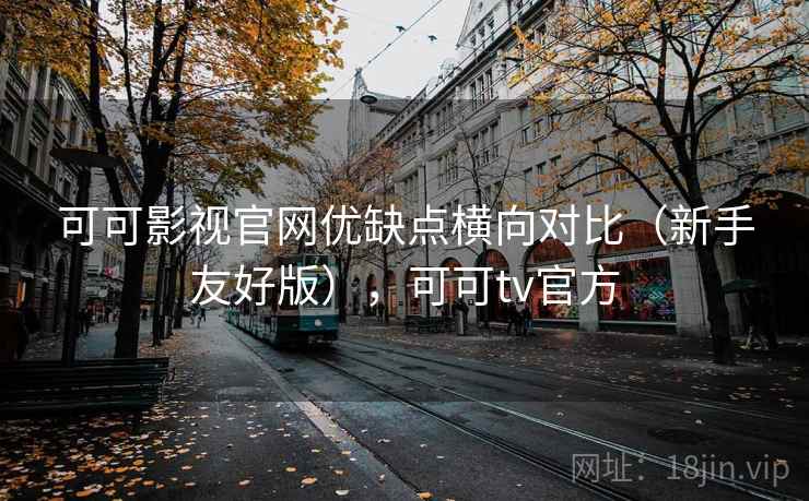 可可影视官网优缺点横向对比（新手友好版），可可tv官方