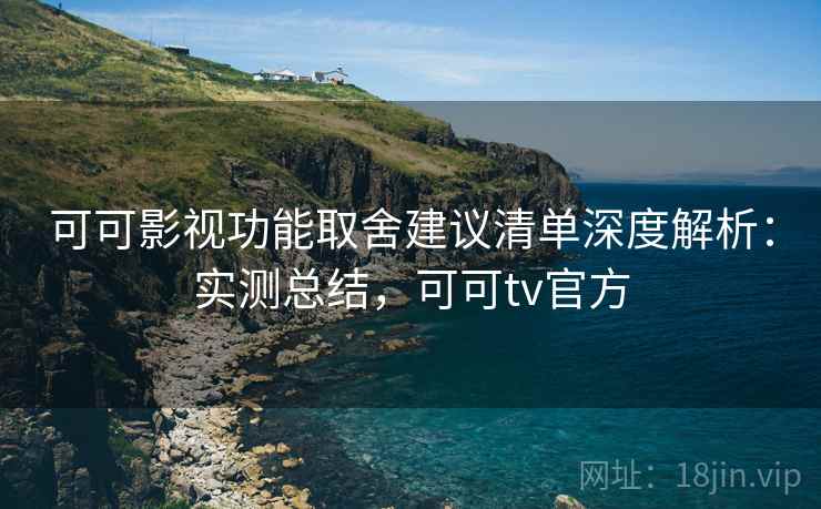可可影视功能取舍建议清单深度解析：实测总结，可可tv官方
