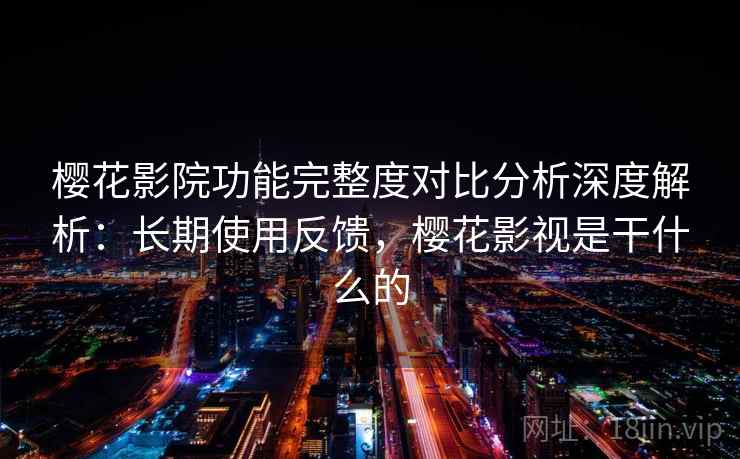 樱花影院功能完整度对比分析深度解析：长期使用反馈，樱花影视是干什么的