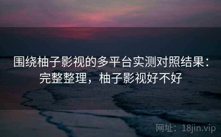 围绕柚子影视的多平台实测对照结果：完整整理，柚子影视好不好