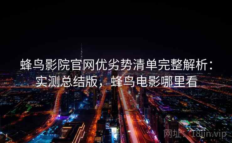 蜂鸟影院官网优劣势清单完整解析：实测总结版，蜂鸟电影哪里看