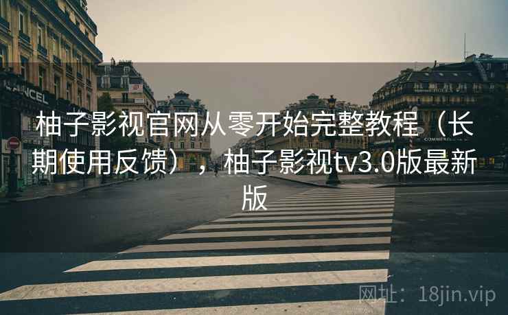 柚子影视官网从零开始完整教程（长期使用反馈），柚子影视tv3.0版最新版