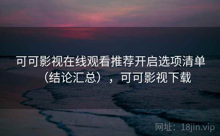 可可影视在线观看推荐开启选项清单（结论汇总），可可影视下载