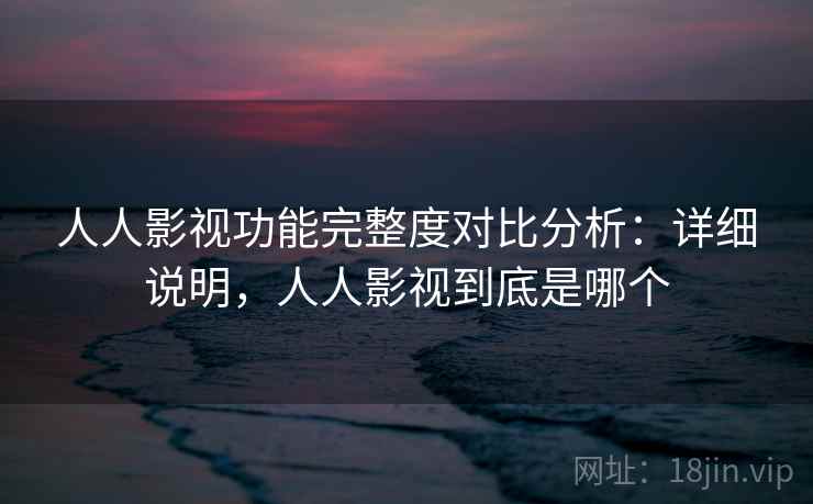 人人影视功能完整度对比分析：详细说明，人人影视到底是哪个