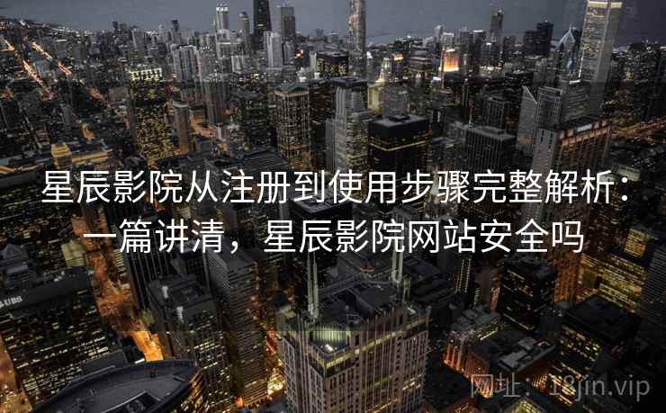 星辰影院从注册到使用步骤完整解析：一篇讲清，星辰影院网站安全吗