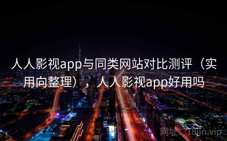 人人影视app与同类网站对比测评（实用向整理），人人影视app好用吗