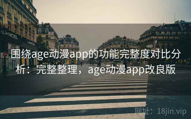 围绕age动漫app的功能完整度对比分析：完整整理，age动漫app改良版