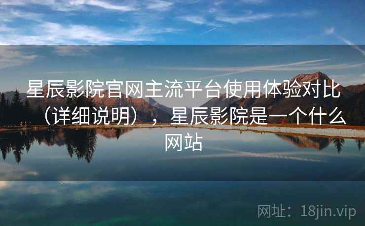 星辰影院官网主流平台使用体验对比（详细说明），星辰影院是一个什么网站