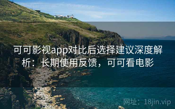 可可影视app对比后选择建议深度解析:长期使用反馈,可可看电影 可可影视app对比后选择建议深度解析:长期使用反馈,可可看电影