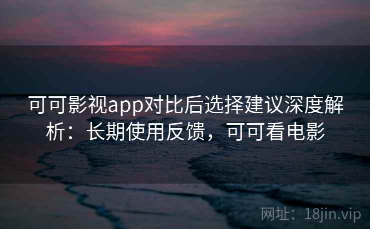 可可影视app对比后选择建议深度解析:长期使用反馈,可可看电影 可可影视app对比后选择建议深度解析:长期使用反馈,可可看电影