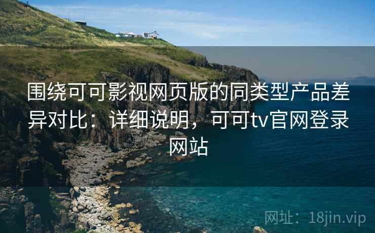 围绕可可影视网页版的同类型产品差异对比:详细说明,可可tv官网登录网站 围绕可可影视网页版的同类型产品差异对比:详细说明,可可tv官网登录网站