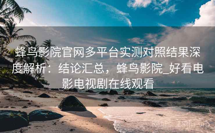 蜂鸟影院官网多平台实测对照结果深度解析:结论汇总,蜂鸟影院_好看电影电视剧在线观看 蜂鸟影院官网多平台实测对照结果深度解析:结论汇总,蜂鸟影院_好看电影电视剧在线观看