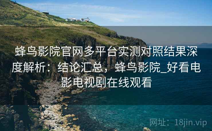 蜂鸟影院官网多平台实测对照结果深度解析:结论汇总,蜂鸟影院_好看电影电视剧在线观看 蜂鸟影院官网多平台实测对照结果深度解析:结论汇总,蜂鸟影院_好看电影电视剧在线观看