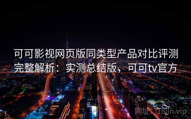 可可影视网页版同类型产品对比评测完整解析:实测总结版,可可tv官方 可可影视网页版同类型产品对比评测完整解析:实测总结版,可可tv官方