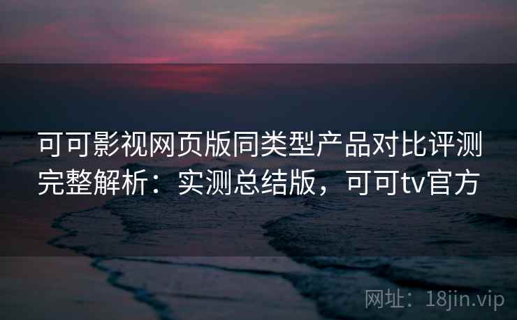 可可影视网页版同类型产品对比评测完整解析:实测总结版,可可tv官方 可可影视网页版同类型产品对比评测完整解析:实测总结版,可可tv官方