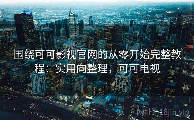 围绕可可影视官网的从零开始完整教程:实用向整理,可可电视 围绕可可影视官网的从零开始完整教程:实用向整理,可可电视