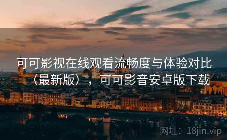 可可影视在线观看流畅度与体验对比（最新版），可可影音安卓版下载