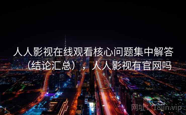 人人影视在线观看核心问题集中解答（结论汇总），人人影视有官网吗