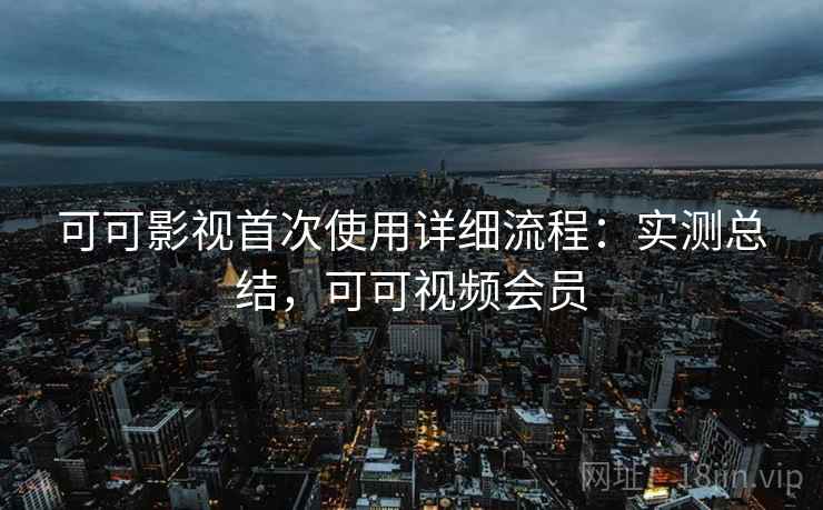 可可影视首次使用详细流程:实测总结,可可视频会员 可可影视首次使用详细流程:实测总结,可可视频会员