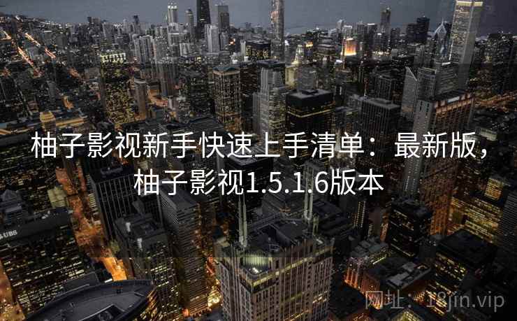 柚子影视新手快速上手清单:最新版,柚子影视1.5.1.6版本 柚子影视新手快速上手清单:最新版,柚子影视1.5.1.6版本