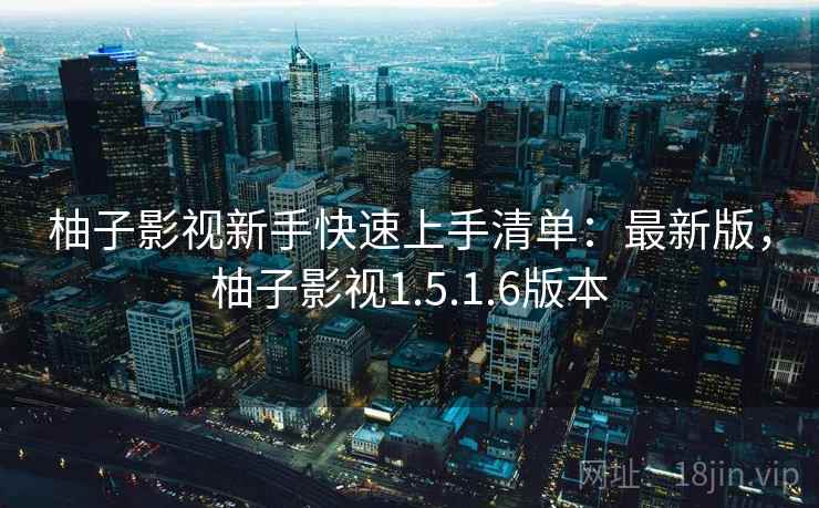 柚子影视新手快速上手清单:最新版,柚子影视1.5.1.6版本 柚子影视新手快速上手清单:最新版,柚子影视1.5.1.6版本