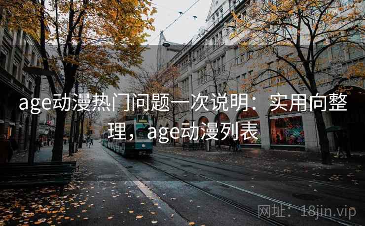 age动漫热门问题一次说明:实用向整理,age动漫列表 age动漫热门问题一次说明:实用向整理,age动漫列表