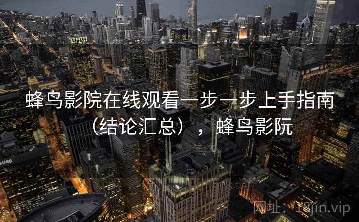 蜂鸟影院在线观看一步一步上手指南(结论汇总),蜂鸟影阮 蜂鸟影院在线观看一步一步上手指南(结论汇总),蜂鸟影阮