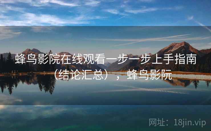 蜂鸟影院在线观看一步一步上手指南(结论汇总),蜂鸟影阮 蜂鸟影院在线观看一步一步上手指南(结论汇总),蜂鸟影阮