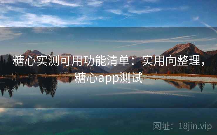 糖心实测可用功能清单:实用向整理,糖心app测试 糖心实测可用功能清单:实用向整理,糖心app测试