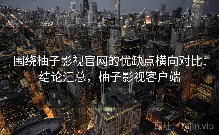围绕柚子影视官网的优缺点横向对比：结论汇总，柚子影视客户端