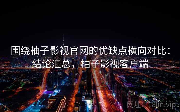 围绕柚子影视官网的优缺点横向对比：结论汇总，柚子影视客户端